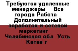 Требуются удаленные менеджеры  - Все города Работа » Дополнительный заработок и сетевой маркетинг   . Челябинская обл.,Усть-Катав г.